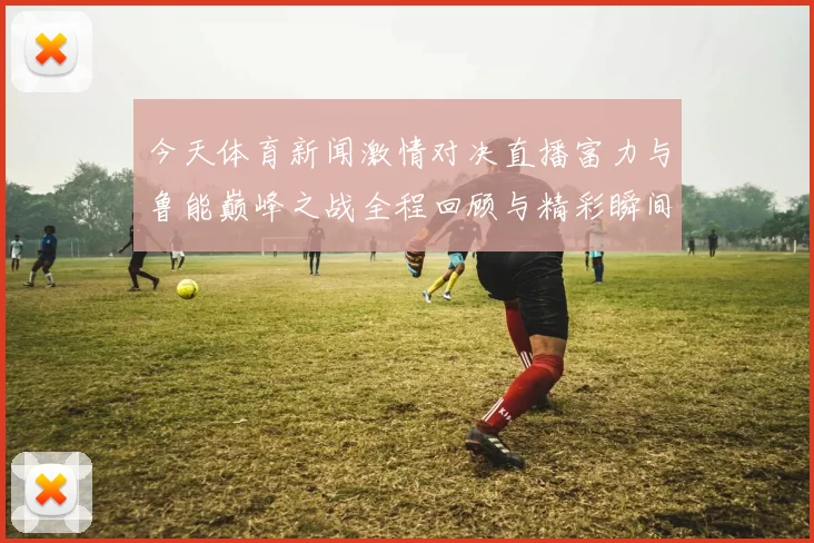 今天体育新闻激情对决直播富力与鲁能巅峰之战全程回顾与精彩瞬间解析