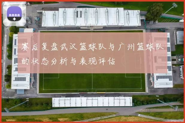 赛后复盘武汉篮球队与广州篮球队的状态分析与表现评估