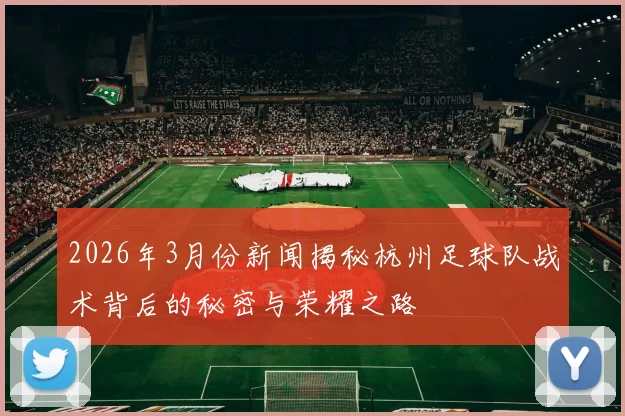 2026年3月份新闻揭秘杭州足球队战术背后的秘密与荣耀之路