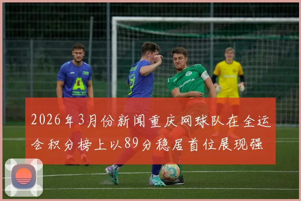 2026年3月份新闻重庆网球队在全运会积分榜上以89分稳居首位展现强劲实力