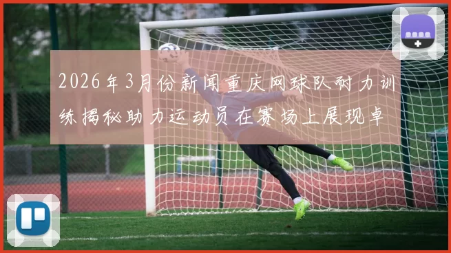 2026年3月份新闻重庆网球队耐力训练揭秘助力运动员在赛场上展现卓越表现