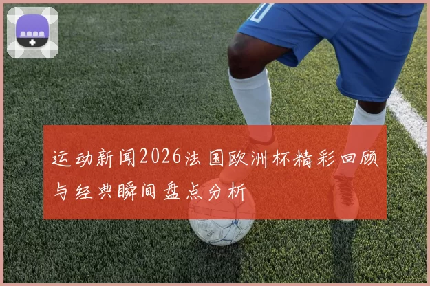 运动新闻2026法国欧洲杯精彩回顾与经典瞬间盘点分析