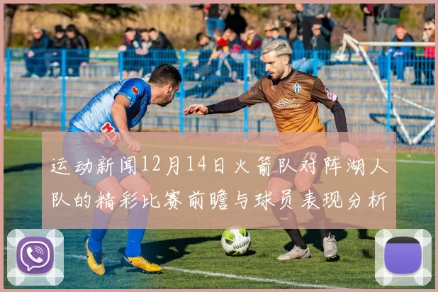 运动新闻12月14日火箭队对阵湖人队的精彩比赛前瞻与球员表现分析