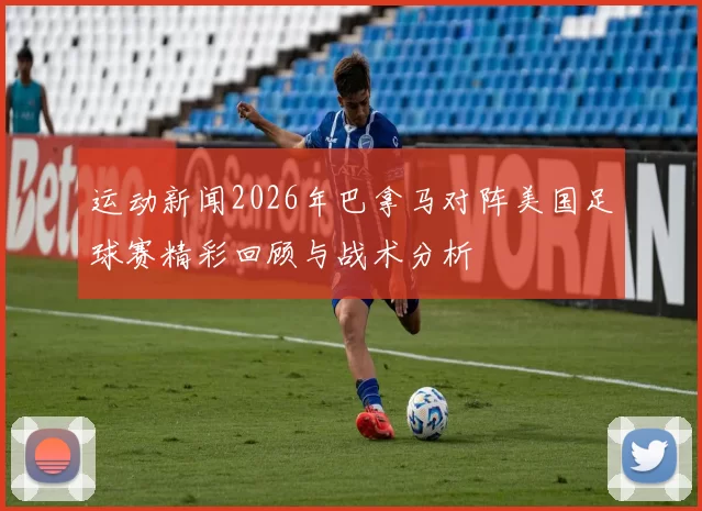 运动新闻2026年巴拿马对阵美国足球赛精彩回顾与战术分析