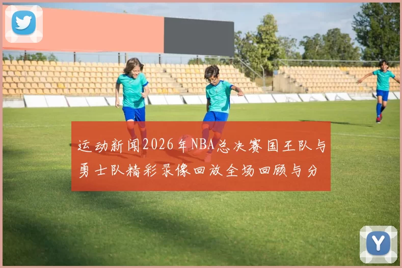 运动新闻2026年NBA总决赛国王队与勇士队精彩录像回放全场回顾与分析