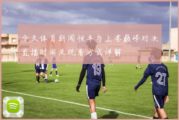 今天体育新闻恒丰与上港巅峰对决直播时间及观看方式详解