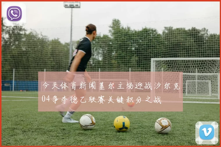 今天体育新闻基尔主场迎战沙尔克04争夺德乙联赛关键积分之战